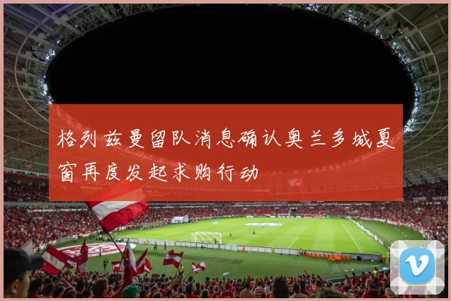 格列兹曼留队消息确认奥兰多城夏窗再度发起求购行动