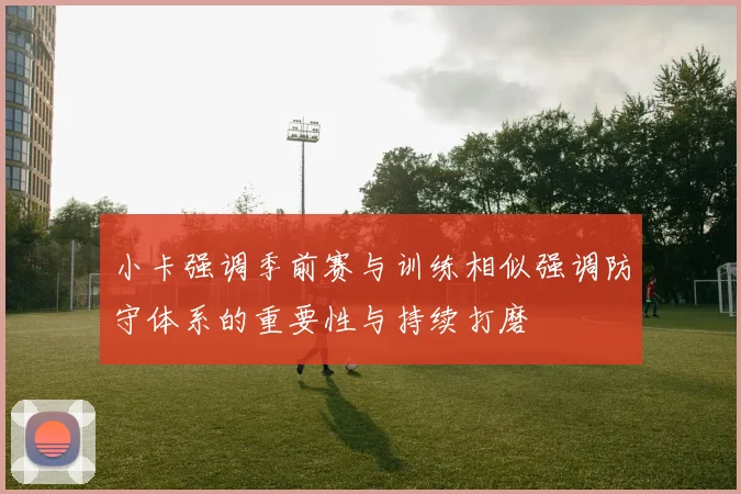 小卡强调季前赛与训练相似强调防守体系的重要性与持续打磨