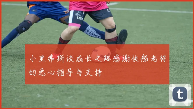 小里弗斯谈成长之路感谢快船老将的悉心指导与支持