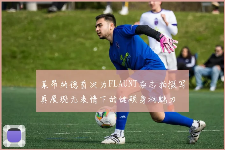 莱昂纳德首次为FLAUNT杂志拍摄写真展现无表情下的健硕身材魅力