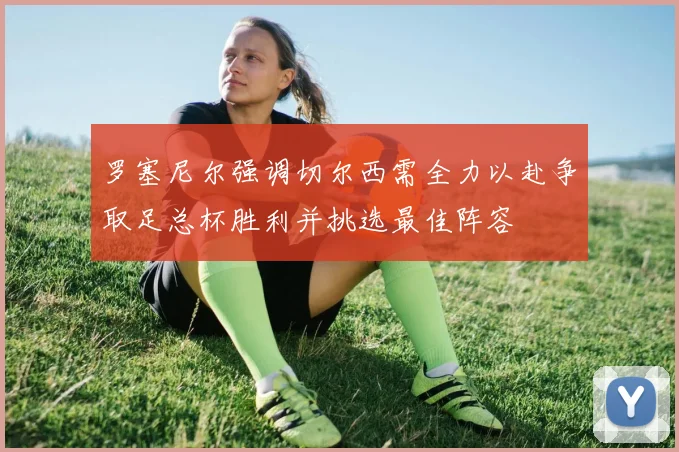 罗塞尼尔强调切尔西需全力以赴争取足总杯胜利并挑选最佳阵容