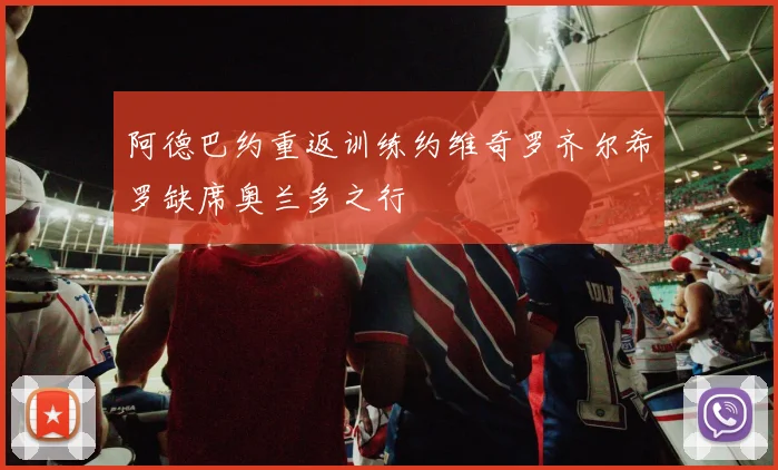阿德巴约重返训练约维奇罗齐尔希罗缺席奥兰多之行