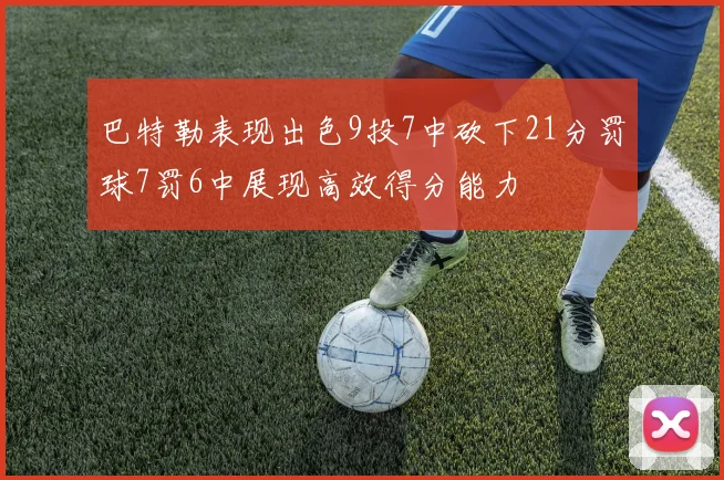 巴特勒表现出色9投7中砍下21分罚球7罚6中展现高效得分能力