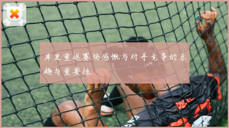 库里重返赛场感慨与对手竞争的乐趣与重要性
