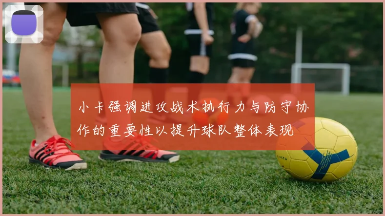 小卡强调进攻战术执行力与防守协作的重要性以提升球队整体表现