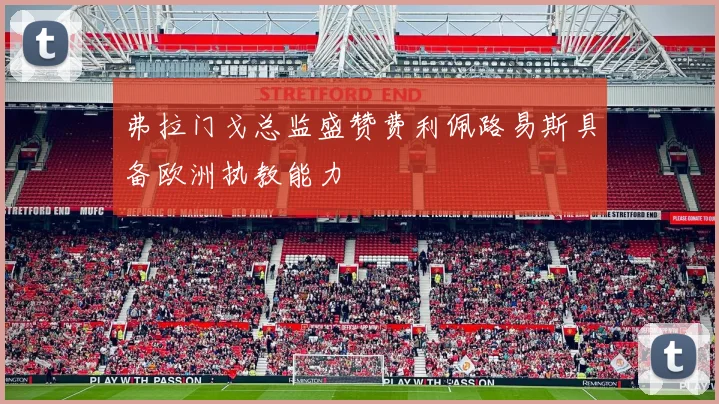 弗拉门戈总监盛赞费利佩路易斯具备欧洲执教能力