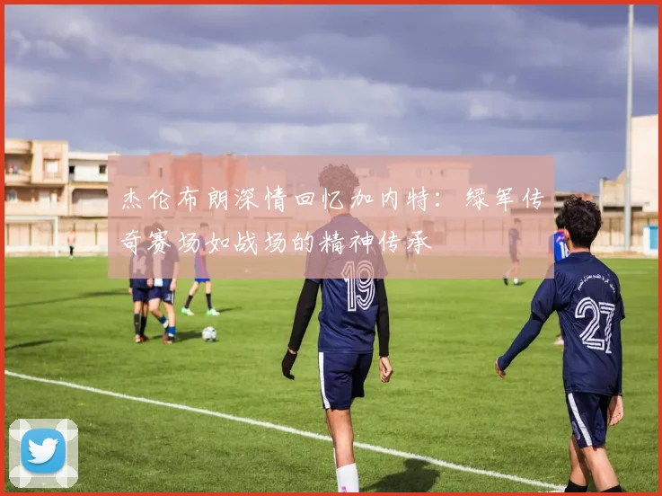 杰伦布朗深情回忆加内特：绿军传奇赛场如战场的精神传承