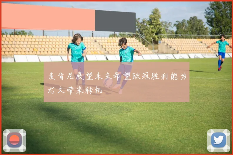 麦肯尼展望未来希望欧冠胜利能为尤文带来转机