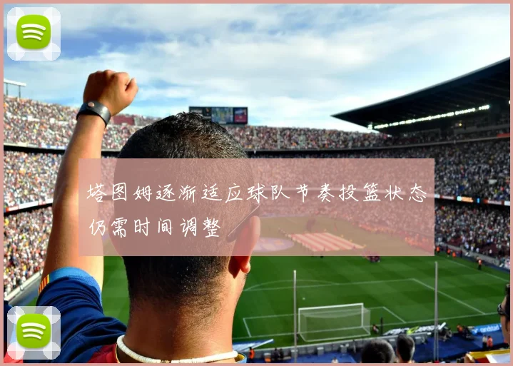 塔图姆逐渐适应球队节奏投篮状态仍需时间调整