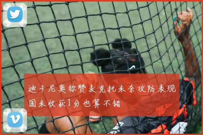 迪卡尼奥称赞麦克托米奈攻防表现国米收获1分也算不错