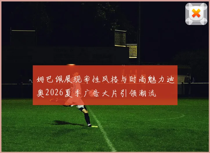 姆巴佩展现率性风格与时尚魅力迪奥2026夏季广告大片引领潮流