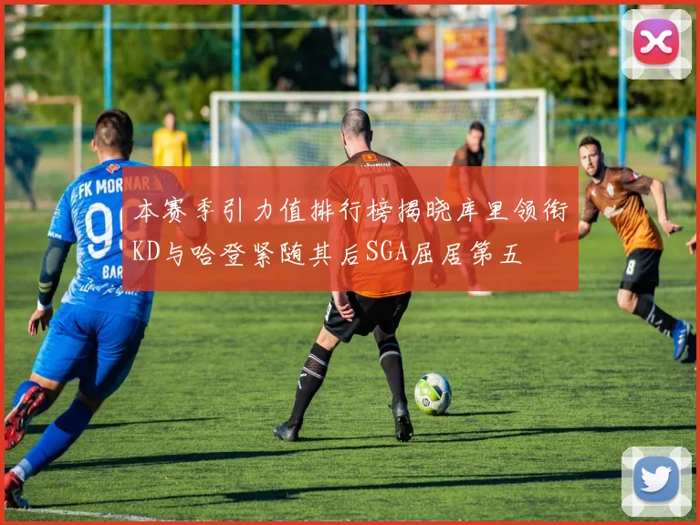 本赛季引力值排行榜揭晓库里领衔KD与哈登紧随其后SGA屈居第五
