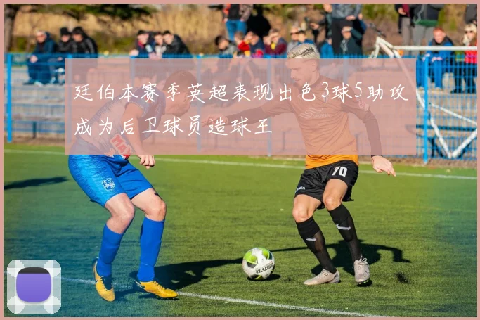 廷伯本赛季英超表现出色3球5助攻成为后卫球员造球王