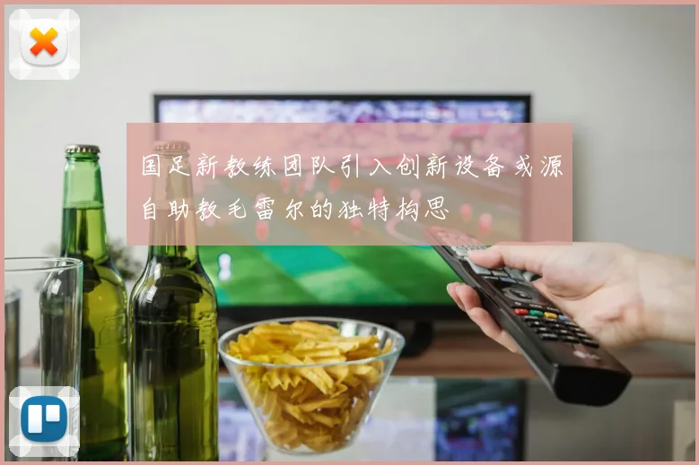 国足新教练团队引入创新设备或源自助教毛雷尔的独特构思