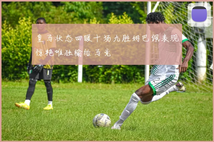 皇马状态回暖十场九胜姆巴佩表现惊艳唯独输给马竞
