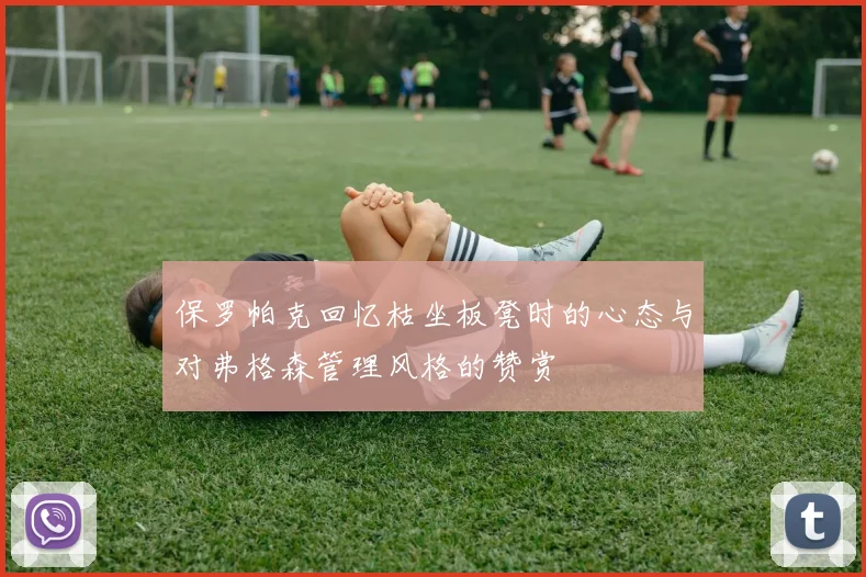 保罗帕克回忆枯坐板凳时的心态与对弗格森管理风格的赞赏